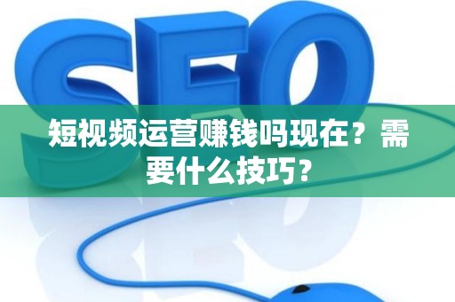 短视频运营赚钱吗现在？需要什么技巧？