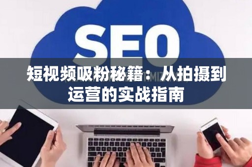 短视频吸粉秘籍：从拍摄到运营的实战指南