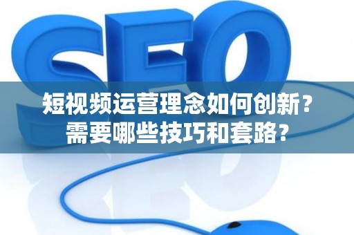 短视频运营理念如何创新？需要哪些技巧和套路？