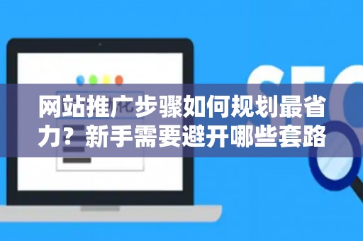网站推广步骤如何规划最省力？新手需要避开哪些套路？
