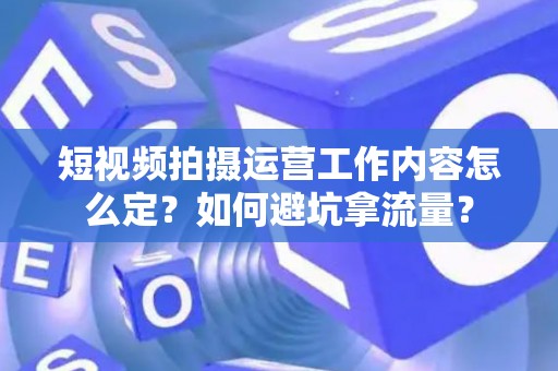 短视频拍摄运营工作内容怎么定？如何避坑拿流量？