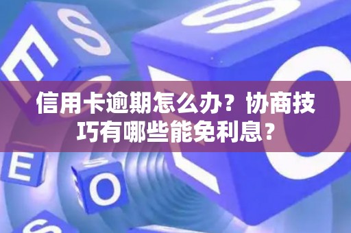 信用卡逾期怎么办？协商技巧有哪些能免利息？